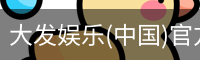 大发娱乐(中国)官方网站-顶级互动娱乐平台